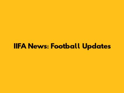 IIFA News: Football Updates