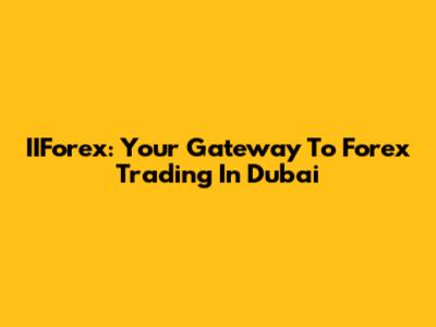 IIForex: Your Gateway To Forex Trading In Dubai