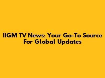 IIGM TV News: Your Go-To Source For Global Updates