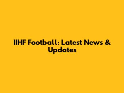 IIHF Football: Latest News & Updates