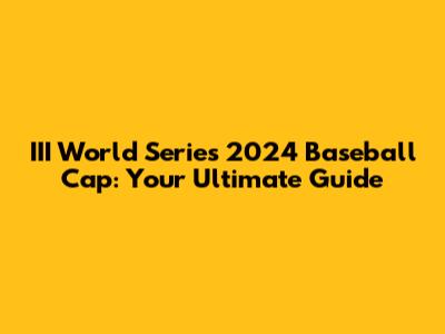 III World Series 2024 Baseball Cap: Your Ultimate Guide