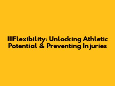 IIIFlexibility: Unlocking Athletic Potential & Preventing Injuries