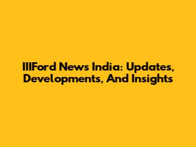 IIIFord News India: Updates, Developments, And Insights