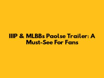 IIIP & MLBB's Paolse Trailer: A Must-See For Fans
