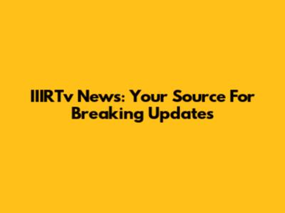 IIIRTv News: Your Source For Breaking Updates