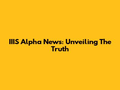 IIIS Alpha News: Unveiling The Truth