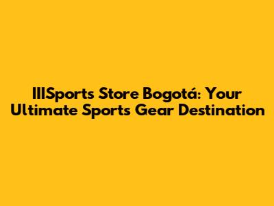 IIISports Store Bogotá: Your Ultimate Sports Gear Destination