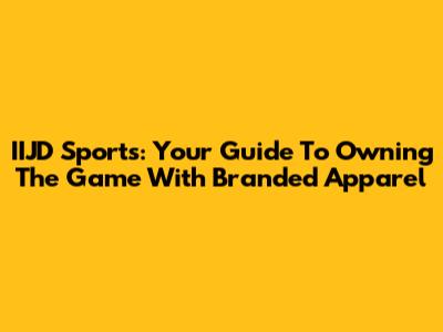 IIJD Sports: Your Guide To Owning The Game With Branded Apparel