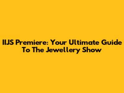 IIJS Premiere: Your Ultimate Guide To The Jewellery Show
