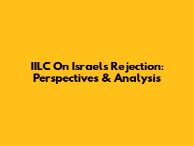 IILC On Israel's Rejection: Perspectives & Analysis