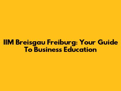 IIM Breisgau Freiburg: Your Guide To Business Education