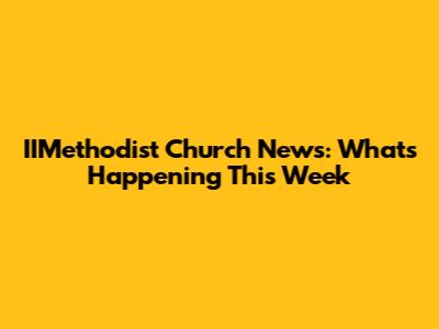 IIMethodist Church News: What's Happening This Week