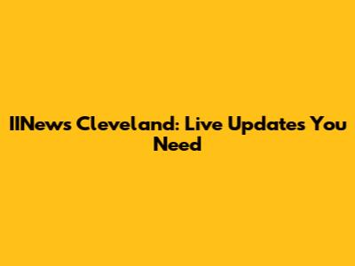 IINews Cleveland: Live Updates You Need