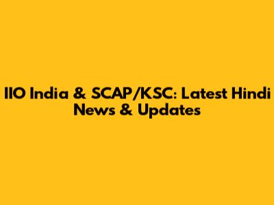 IIO India & SCAP/KSC: Latest Hindi News & Updates