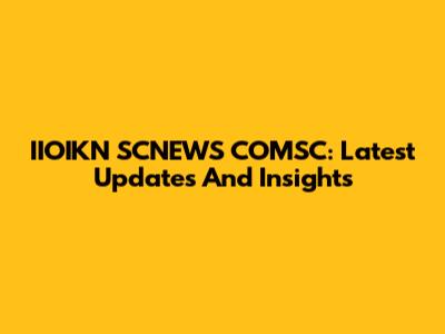 IIOIKN SCNEWS COMSC: Latest Updates And Insights