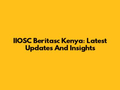 IIOSC Beritasc Kenya: Latest Updates And Insights