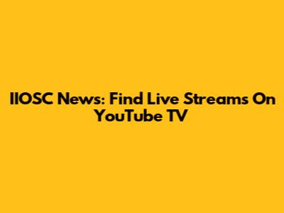 IIOSC News: Find Live Streams On YouTube TV