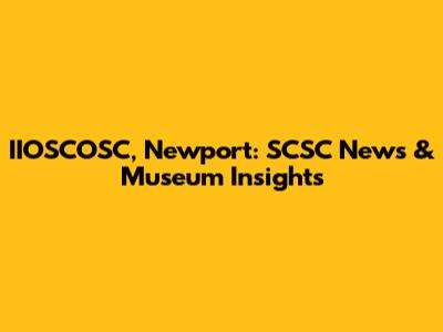 IIOSCOSC, Newport: SCSC News & Museum Insights