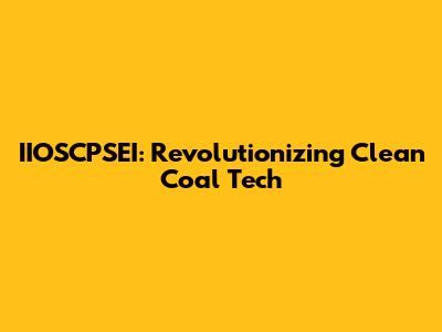 IIOSCPSEI: Revolutionizing Clean Coal Tech