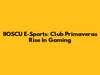 IIOSCU E-Sports: Club Primavera's Rise In Gaming