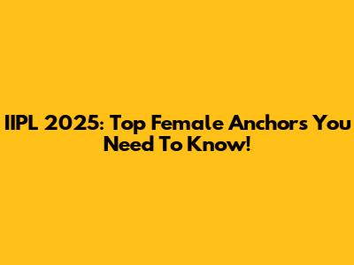 IIPL 2025: Top Female Anchors You Need To Know!