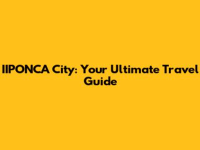 IIPONCA City: Your Ultimate Travel Guide
