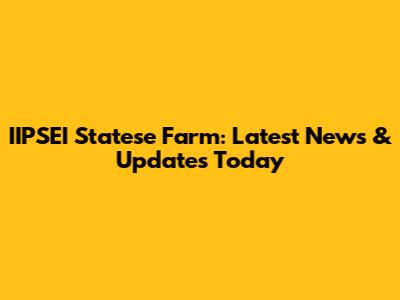 IIPSEI Statese Farm: Latest News & Updates Today