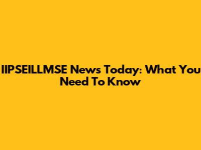 IIPSEILLMSE News Today: What You Need To Know