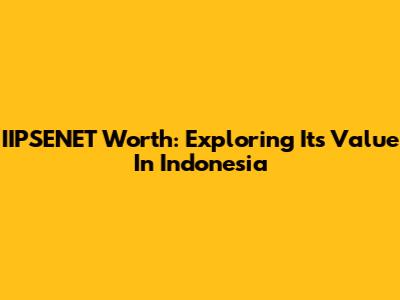IIPSENET Worth: Exploring Its Value In Indonesia