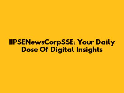 IIPSENewsCorpSSE: Your Daily Dose Of Digital Insights