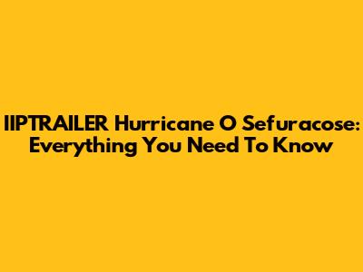 IIPTRAILER Hurricane O Sefuracose: Everything You Need To Know
