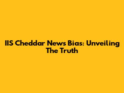 IIS Cheddar News Bias: Unveiling The Truth
