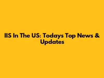 IIS In The US: Today's Top News & Updates