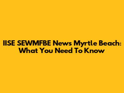 IISE SEWMFBE News Myrtle Beach: What You Need To Know