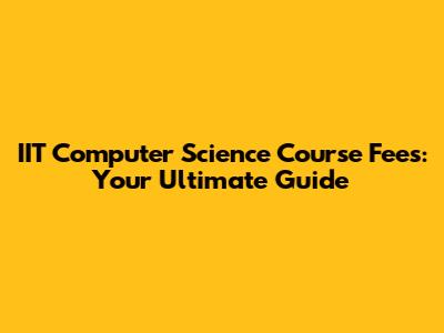 IIT Computer Science Course Fees: Your Ultimate Guide