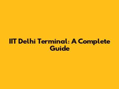 IIT Delhi Terminal: A Complete Guide