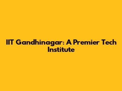 IIT Gandhinagar: A Premier Tech Institute