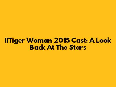 IITiger Woman 2015 Cast: A Look Back At The Stars