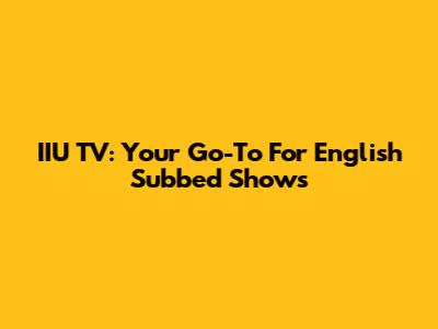 IIU TV: Your Go-To For English Subbed Shows