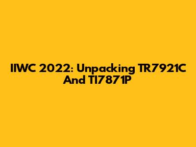 IIWC 2022: Unpacking TR7921C And TI7871P
