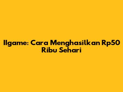 IIgame: Cara Menghasilkan Rp50 Ribu Sehari