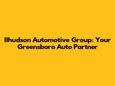 IIhudson Automotive Group: Your Greensboro Auto Partner