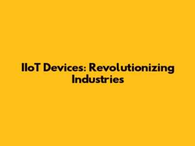 IIoT Devices: Revolutionizing Industries