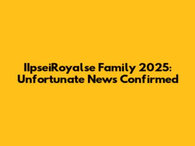 IIpseiRoyalse Family 2025: Unfortunate News Confirmed