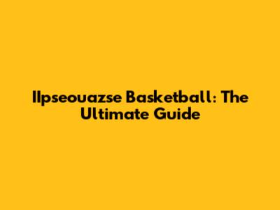 IIpseouazse Basketball: The Ultimate Guide
