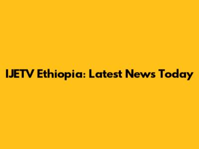 IJETV Ethiopia: Latest News Today