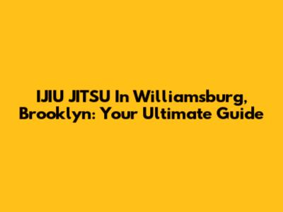 IJIU JITSU In Williamsburg, Brooklyn: Your Ultimate Guide