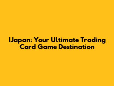 IJapan: Your Ultimate Trading Card Game Destination