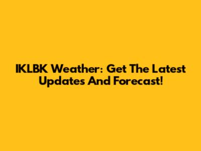 IKLBK Weather: Get The Latest Updates And Forecast!