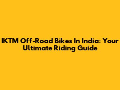 IKTM Off-Road Bikes In India: Your Ultimate Riding Guide